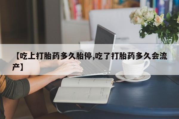 大月份流产药联系方式【吃上打胎药多久胎停,吃了打胎药多久会流产】