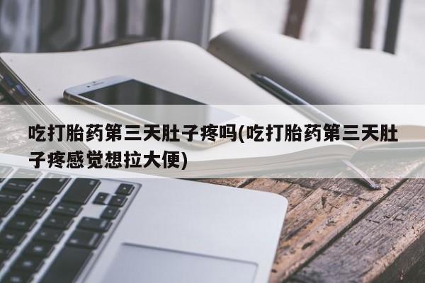 大月份流产药联系方式吃打胎药第三天肚子疼吗(吃打胎药第三天肚子疼感觉想拉大便)