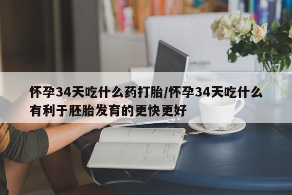 大月份流产药联系方式怀孕34天吃什么药打胎/怀孕34天吃什么有利于胚胎发育的更快更好