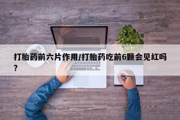 大月份流产药联系方式打胎药前六片作用/打胎药吃前6颗会见红吗?