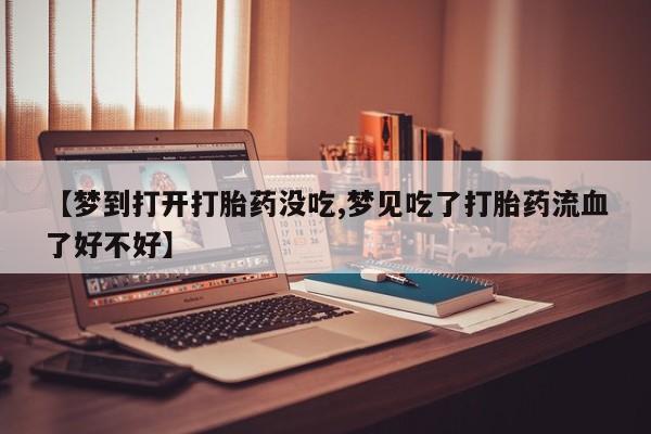 大月份流产药联系方式【梦到打开打胎药没吃,梦见吃了打胎药流血了好不好】