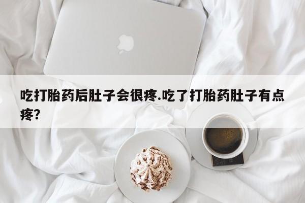 大月份流产药联系方式吃打胎药后肚子会很疼.吃了打胎药肚子有点疼？