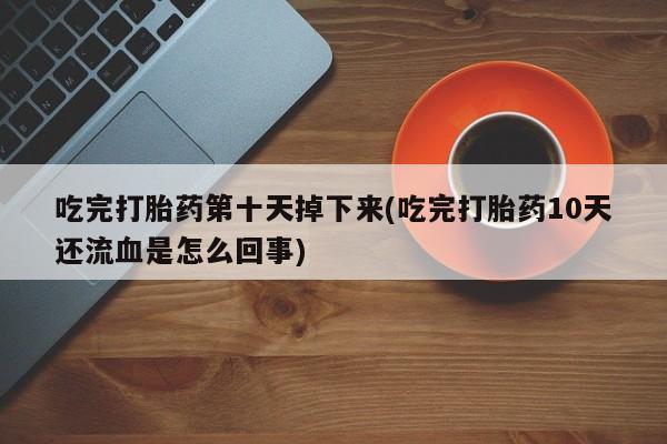 大月份流产药联系方式吃完打胎药第十天掉下来(吃完打胎药10天还流血是怎么回事)