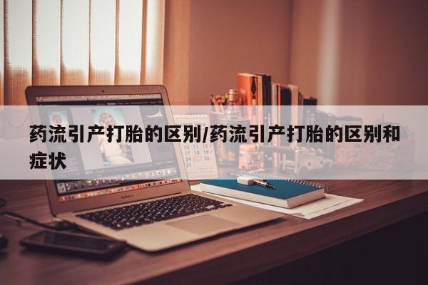 大月份流产药联系方式药流引产打胎的区别/药流引产打胎的区别和症状