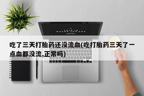 大月份流产药联系方式吃了三天打胎药还没流血(吃打胎药三天了一点血都没流,正常吗)