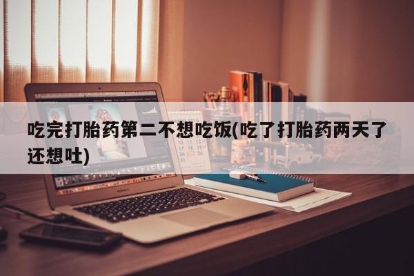 大月份流产药联系方式吃完打胎药第二不想吃饭(吃了打胎药两天了还想吐)