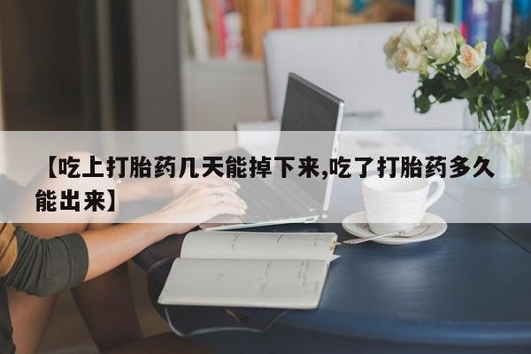 大月份流产药联系方式【吃上打胎药几天能掉下来,吃了打胎药多久能出来】