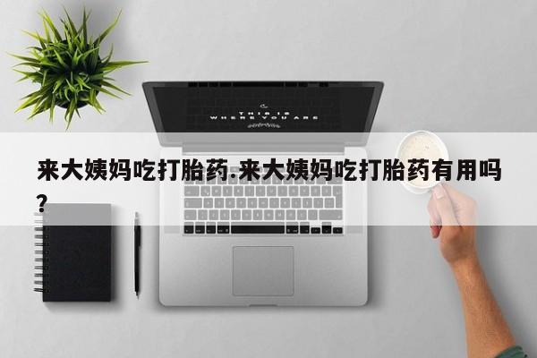 大月份流产药联系方式来大姨妈吃打胎药.来大姨妈吃打胎药有用吗？