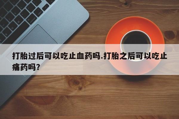 大月份流产药联系方式打胎过后可以吃止血药吗.打胎之后可以吃止痛药吗？