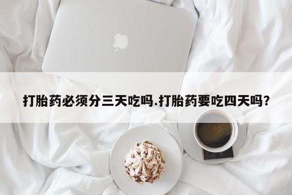 大月份流产药联系方式打胎药必须分三天吃吗.打胎药要吃四天吗？