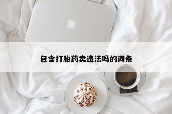 大月份流产药联系方式包含打胎药卖违法吗的词条