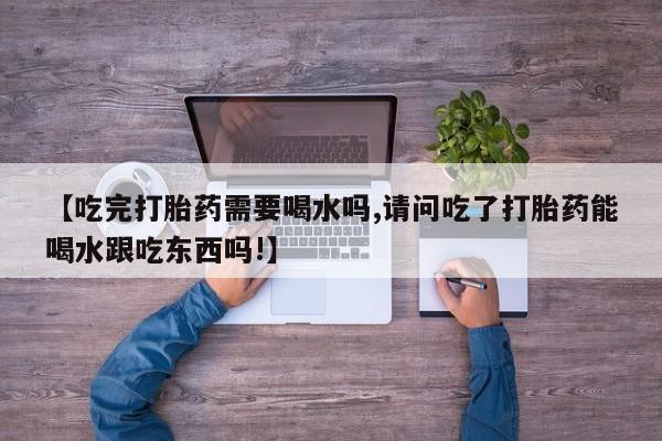大月份流产药联系方式【吃完打胎药需要喝水吗,请问吃了打胎药能喝水跟吃东西吗!】