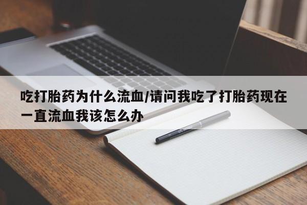 大月份流产药联系方式吃打胎药为什么流血/请问我吃了打胎药现在一直流血我该怎么办