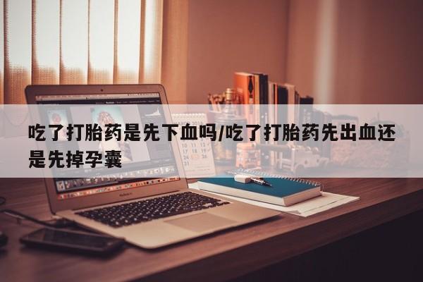 大月份流产药联系方式吃了打胎药是先下血吗/吃了打胎药先出血还是先掉孕囊