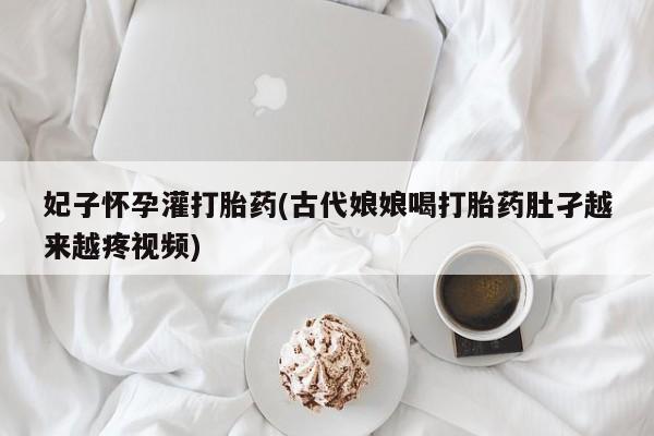 大月份流产药联系方式妃子怀孕灌打胎药(古代娘娘喝打胎药肚孑越来越疼视频)