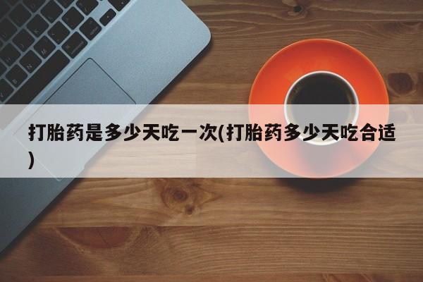 大月份流产药联系方式打胎药是多少天吃一次(打胎药多少天吃合适)