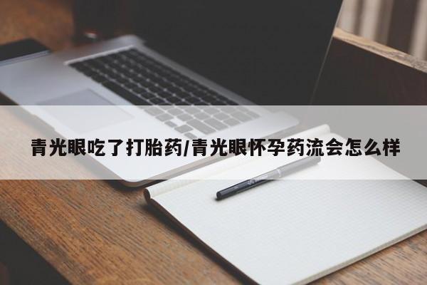 大月份流产药联系方式青光眼吃了打胎药/青光眼怀孕药流会怎么样