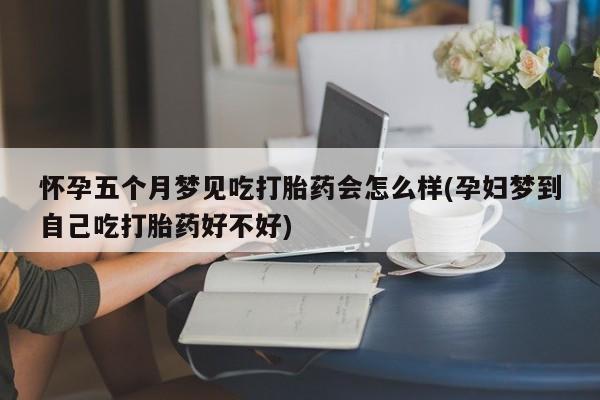大月份流产药联系方式怀孕五个月梦见吃打胎药会怎么样(孕妇梦到自己吃打胎药好不好)
