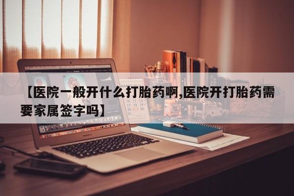 大月份流产药联系方式【医院一般开什么打胎药啊,医院开打胎药需要家属签字吗】
