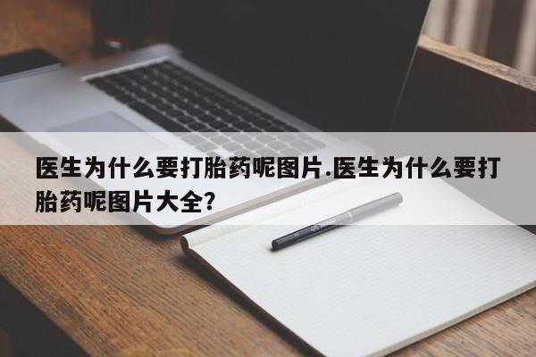大月份流产药联系方式医生为什么要打胎药呢图片.医生为什么要打胎药呢图片大全？