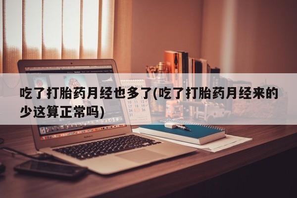 大月份流产药联系方式吃了打胎药月经也多了(吃了打胎药月经来的少这算正常吗)