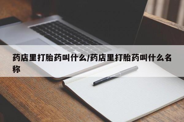 大月份流产药联系方式药店里打胎药叫什么/药店里打胎药叫什么名称