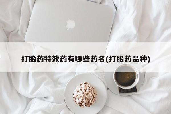 大月份流产药联系方式打胎药特效药有哪些药名(打胎药品种)