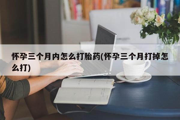 大月份流产药联系方式怀孕三个月内怎么打胎药(怀孕三个月打掉怎么打)