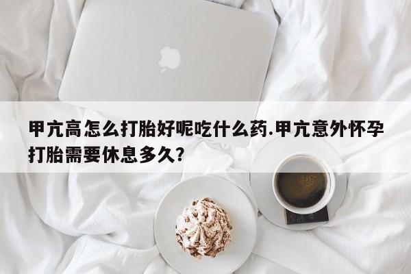 大月份流产药联系方式甲亢高怎么打胎好呢吃什么药.甲亢意外怀孕打胎需要休息多久？