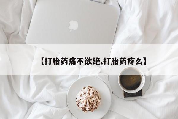 大月份流产药联系方式【打胎药痛不欲绝,打胎药疼么】