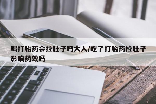 大月份流产药联系方式喝打胎药会拉肚子吗大人/吃了打胎药拉肚子影响药效吗