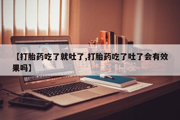 大月份流产药联系方式【打胎药吃了就吐了,打胎药吃了吐了会有效果吗】