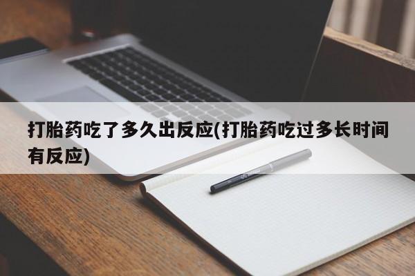 大月份流产药联系方式打胎药吃了多久出反应(打胎药吃过多长时间有反应)