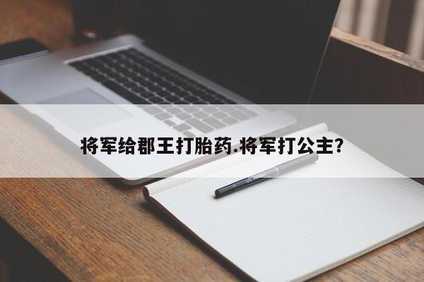 大月份流产药联系方式将军给郡王打胎药.将军打公主？