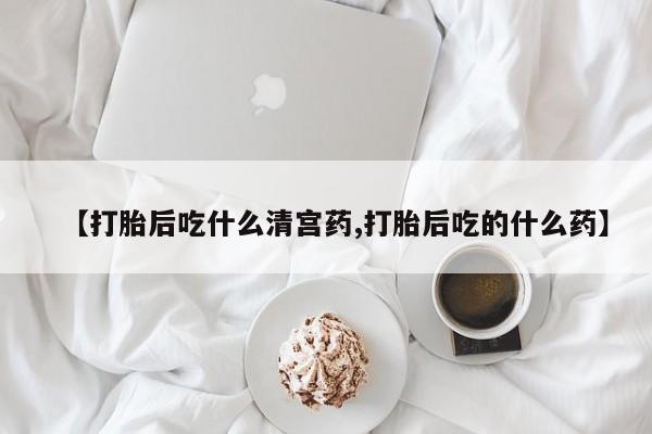 大月份流产药联系方式【打胎后吃什么清宫药,打胎后吃的什么药】