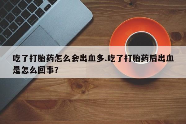 大月份流产药联系方式吃了打胎药怎么会出血多.吃了打胎药后出血是怎么回事？
