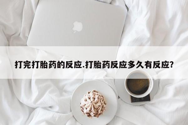 大月份流产药联系方式打完打胎药的反应.打胎药反应多久有反应？