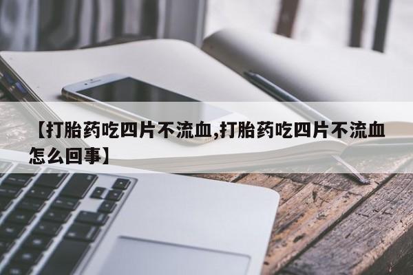 大月份流产药联系方式【打胎药吃四片不流血,打胎药吃四片不流血怎么回事】