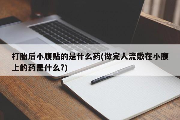 大月份流产药联系方式打胎后小腹贴的是什么药(做完人流敷在小腹上的药是什么?)