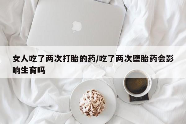 大月份流产药联系方式女人吃了两次打胎的药/吃了两次堕胎药会影响生育吗