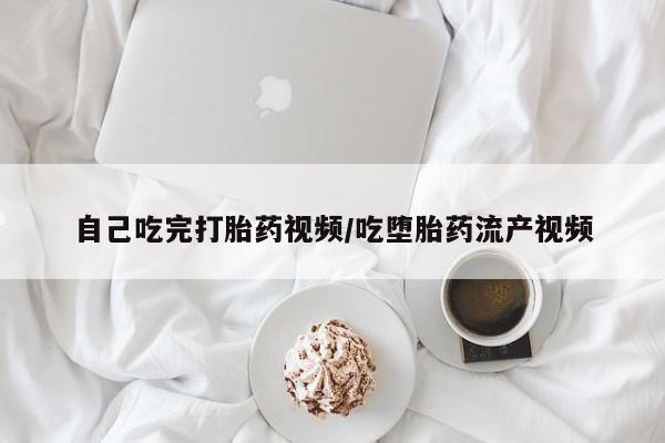 大月份流产药联系方式自己吃完打胎药视频/吃堕胎药流产视频