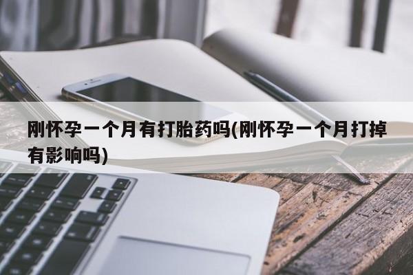 大月份流产药联系方式刚怀孕一个月有打胎药吗(刚怀孕一个月打掉有影响吗)