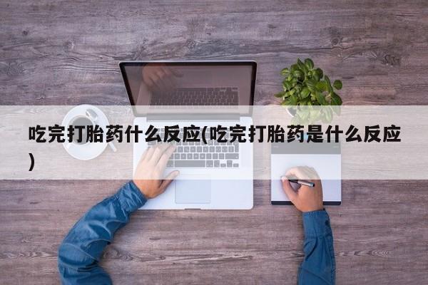 大月份流产药联系方式吃完打胎药什么反应(吃完打胎药是什么反应)