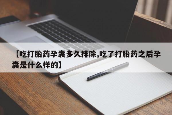 大月份流产药联系方式【吃打胎药孕囊多久排除,吃了打胎药之后孕囊是什么样的】