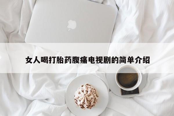 大月份流产药联系方式女人喝打胎药腹痛电视剧的简单介绍