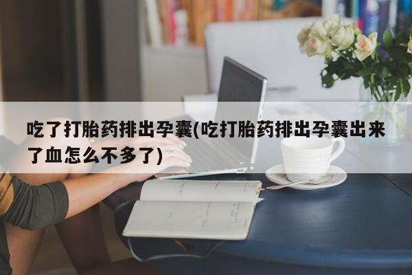 大月份流产药联系方式吃了打胎药排出孕囊(吃打胎药排出孕囊出来了血怎么不多了)