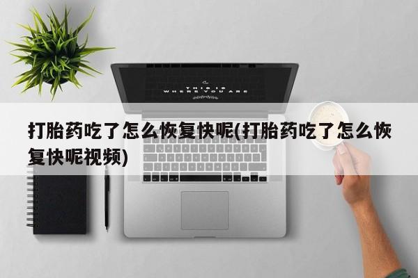 大月份流产药联系方式打胎药吃了怎么恢复快呢(打胎药吃了怎么恢复快呢视频)