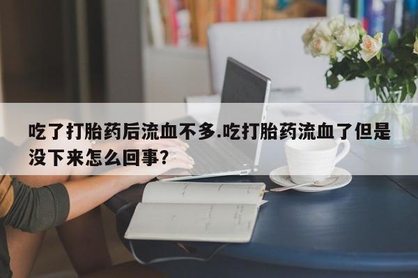 大月份流产药联系方式吃了打胎药后流血不多.吃打胎药流血了但是没下来怎么回事？