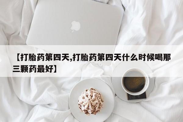 大月份流产药联系方式【打胎药第四天,打胎药第四天什么时候喝那三颗药最好】