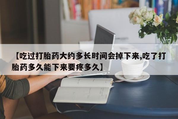 大月份流产药联系方式【吃过打胎药大约多长时间会掉下来,吃了打胎药多久能下来要疼多久】